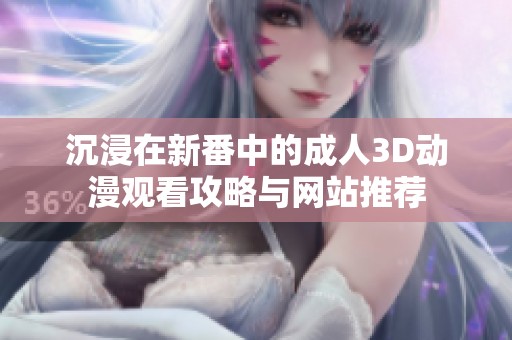 沉浸在新番中的成人3D动漫观看攻略与网站推荐