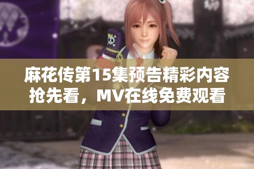 麻花传第15集预告精彩内容抢先看，MV在线免费观看的详细信息分享