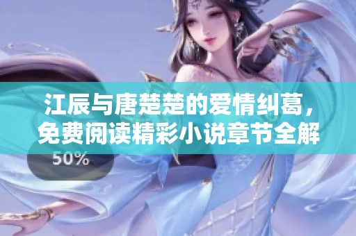 江辰与唐楚楚的爱情纠葛，免费阅读精彩小说章节全解析