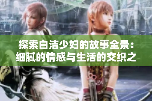 探索白洁少妇的故事全景：细腻的情感与生活的交织之旅