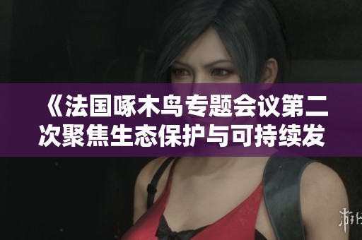 《法国啄木鸟专题会议第二次聚焦生态保护与可持续发展》