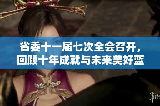 省委十一届七次全会召开，回顾十年成就与未来美好蓝图展望