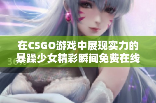 在CSGO游戏中展现实力的暴躁少女精彩瞬间免费在线观看