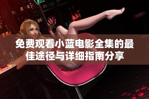 免费观看小蓝电影全集的最佳途径与详细指南分享