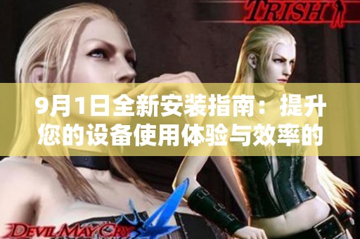 9月1日全新安装指南：提升您的设备使用体验与效率的秘籍