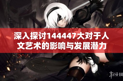 深入探讨144447大对于人文艺术的影响与发展潜力