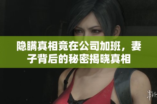 隐瞒真相竟在公司加班，妻子背后的秘密揭晓真相