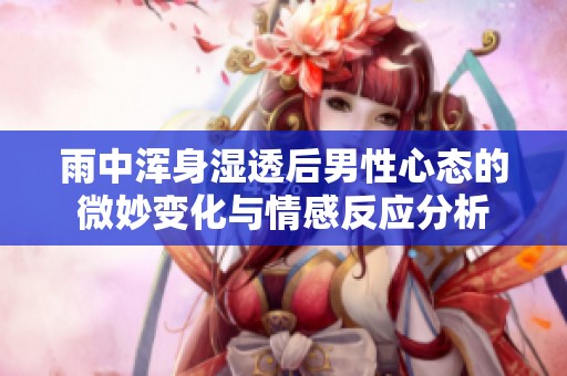 雨中浑身湿透后男性心态的微妙变化与情感反应分析