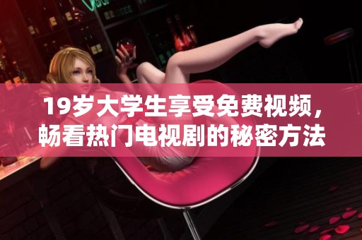 19岁大学生享受免费视频，畅看热门电视剧的秘密方法揭秘