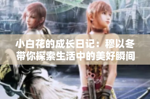 小白花的成长日记：穆以冬带你探索生活中的美好瞬间