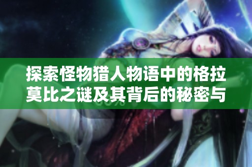探索怪物猎人物语中的格拉莫比之谜及其背后的秘密与冒险