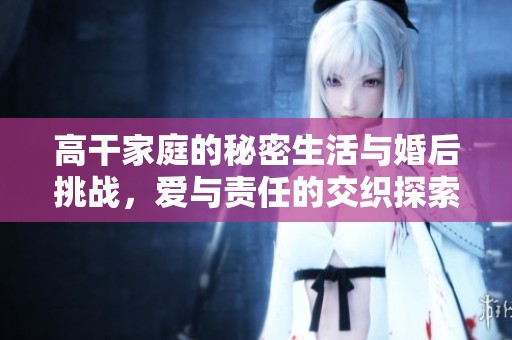 高干家庭的秘密生活与婚后挑战，爱与责任的交织探索