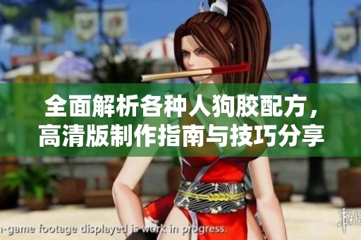 全面解析各种人狗胶配方，高清版制作指南与技巧分享