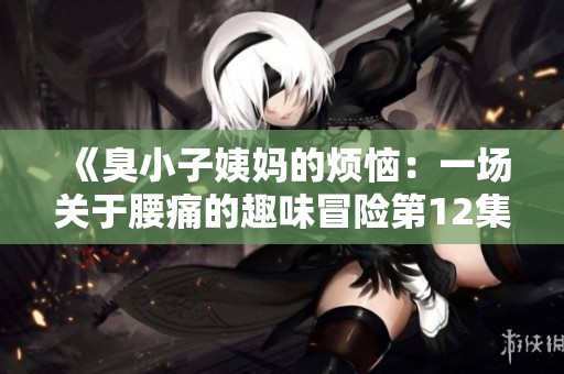 《臭小子姨妈的烦恼：一场关于腰痛的趣味冒险第12集》