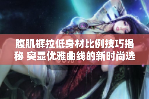 腹肌裤拉低身材比例技巧揭秘 突显优雅曲线的新时尚选择