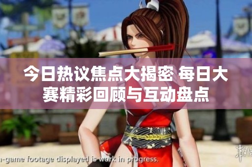 今日热议焦点大揭密 每日大赛精彩回顾与互动盘点