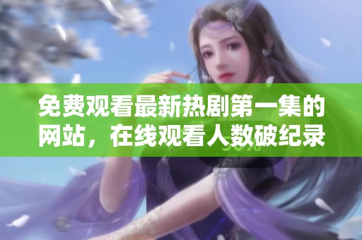 免费观看最新热剧第一集的网站，在线观看人数破纪录的秘密揭秘