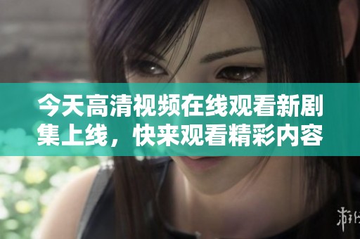 今天高清视频在线观看新剧集上线，快来观看精彩内容吧