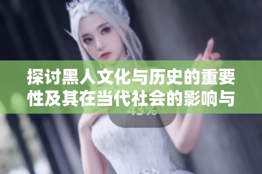 探讨黑人文化与历史的重要性及其在当代社会的影响与意义