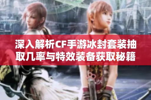 深入解析CF手游冰封套装抽取几率与特效装备获取秘籍