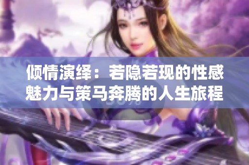 倾情演绎：若隐若现的性感魅力与策马奔腾的人生旅程