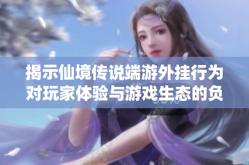 揭示仙境传说端游外挂行为对玩家体验与游戏生态的负面影响