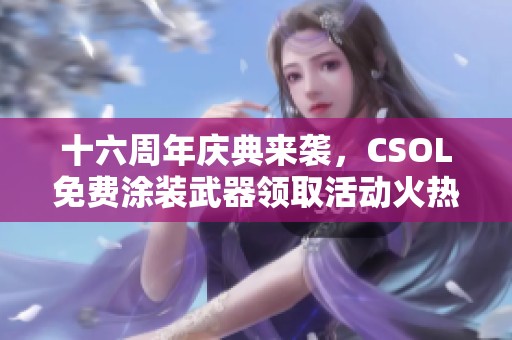 十六周年庆典来袭，CSOL免费涂装武器领取活动火热开启！