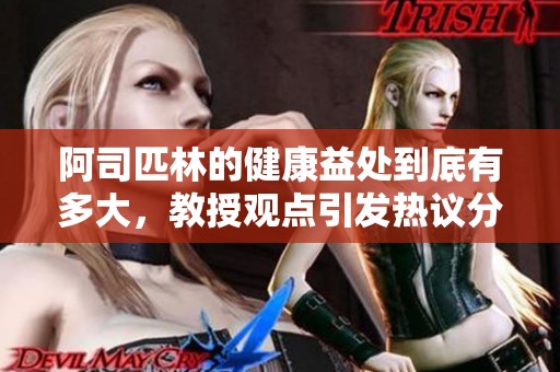 阿司匹林的健康益处到底有多大，教授观点引发热议分析
