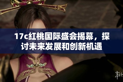 17c红桃国际盛会揭幕，探讨未来发展和创新机遇