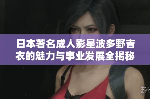 日本著名成人影星波多野吉衣的魅力与事业发展全揭秘