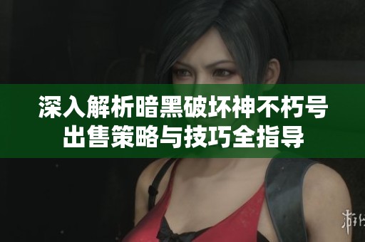 深入解析暗黑破坏神不朽号出售策略与技巧全指导
