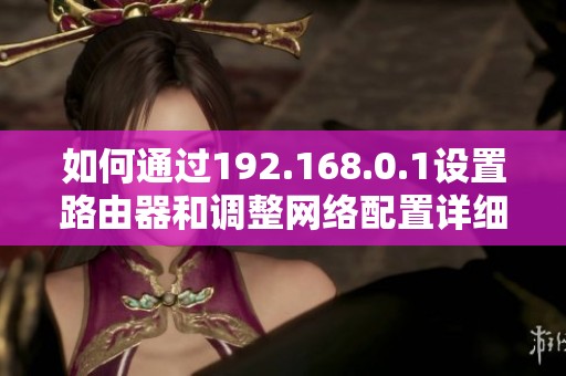 如何通过192.168.0.1设置路由器和调整网络配置详细步骤指南
