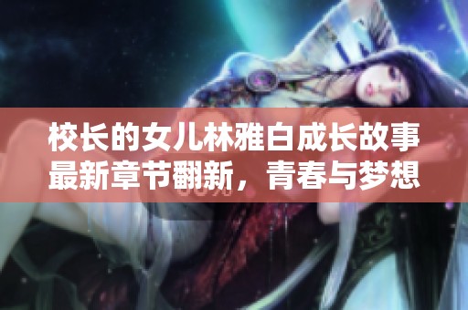 校长的女儿林雅白成长故事最新章节翻新，青春与梦想交织的旅程