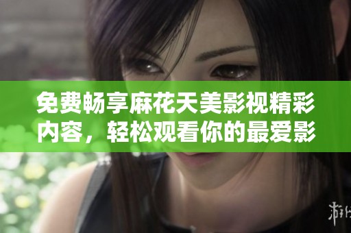 免费畅享麻花天美影视精彩内容，轻松观看你的最爱影视剧选项