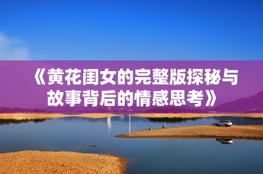 《黄花闺女的完整版探秘与故事背后的情感思考》