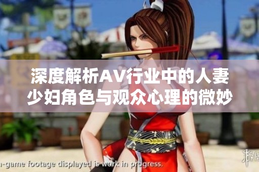深度解析AV行业中的人妻少妇角色与观众心理的微妙关系