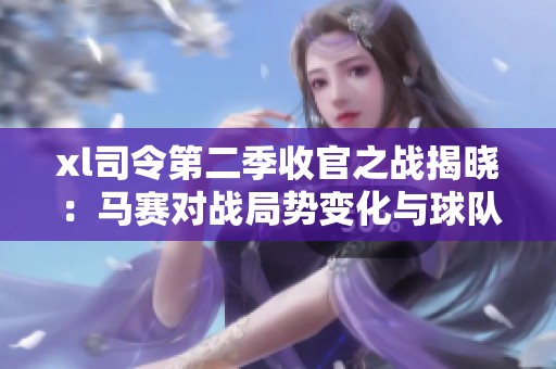 xl司令第二季收官之战揭晓：马赛对战局势变化与球队表现分析