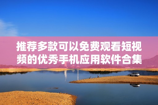 推荐多款可以免费观看短视频的优秀手机应用软件合集