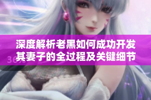 深度解析老黑如何成功开发其妻子的全过程及关键细节分享