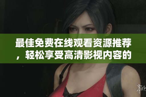 最佳免费在线观看资源推荐，轻松享受高清影视内容的快乐体验