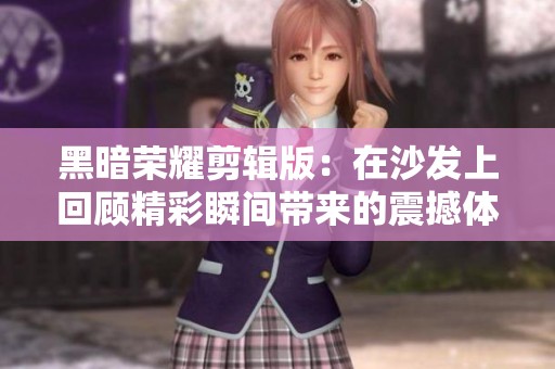 黑暗荣耀剪辑版：在沙发上回顾精彩瞬间带来的震撼体验