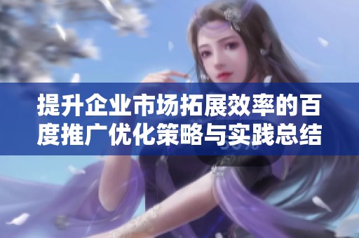 提升企业市场拓展效率的百度推广优化策略与实践总结