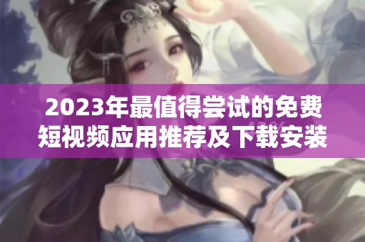 2023年最值得尝试的免费短视频应用推荐及下载安装指南
