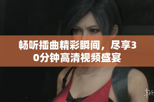 畅听插曲精彩瞬间，尽享30分钟高清视频盛宴