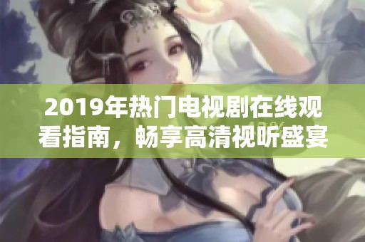 2019年热门电视剧在线观看指南，畅享高清视听盛宴与精彩剧情体验