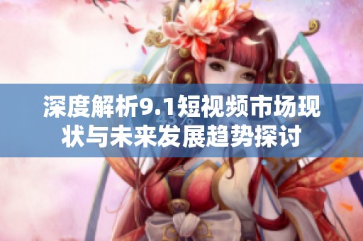 深度解析9.1短视频市场现状与未来发展趋势探讨
