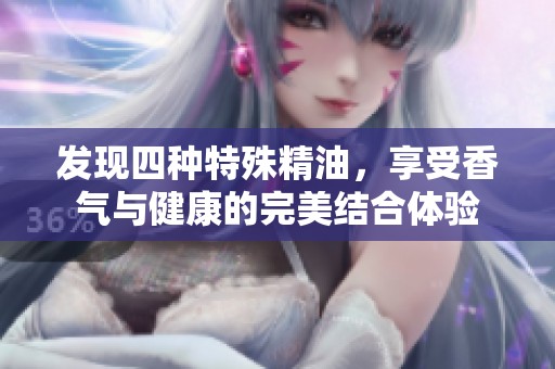 发现四种特殊精油，享受香气与健康的完美结合体验