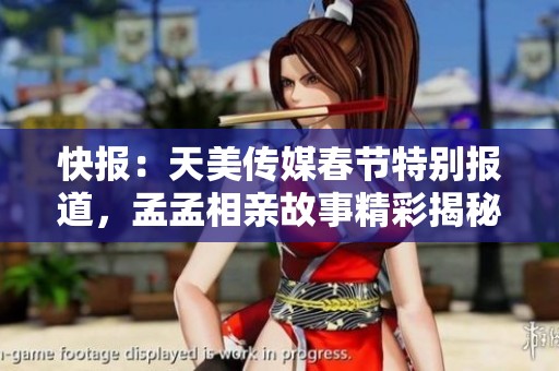 快报：天美传媒春节特别报道，孟孟相亲故事精彩揭秘