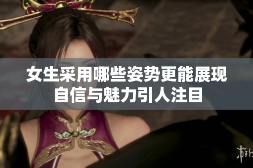 女生采用哪些姿势更能展现自信与魅力引人注目