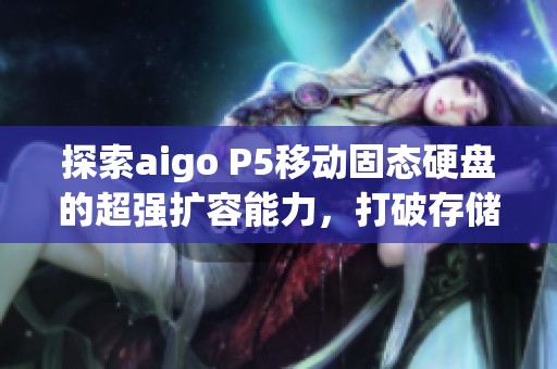 探索aigo P5移动固态硬盘的超强扩容能力，打破存储想象界限